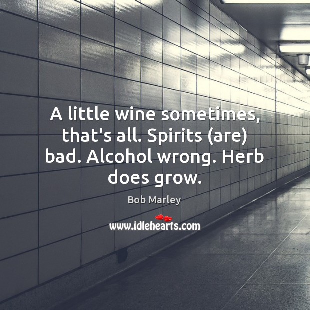 A little wine sometimes, that’s all. Spirits (are) bad. Alcohol wrong. Herb does grow. Bob Marley Picture Quote