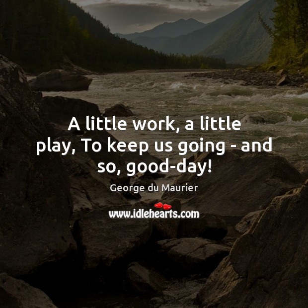 A little work, a little play, To keep us going – and so, good-day! Image