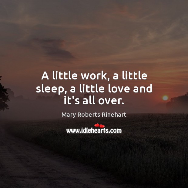 A little work, a little sleep, a little love and it’s all over. Mary Roberts Rinehart Picture Quote