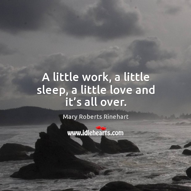A little work, a little sleep, a little love and it’s all over. Mary Roberts Rinehart Picture Quote