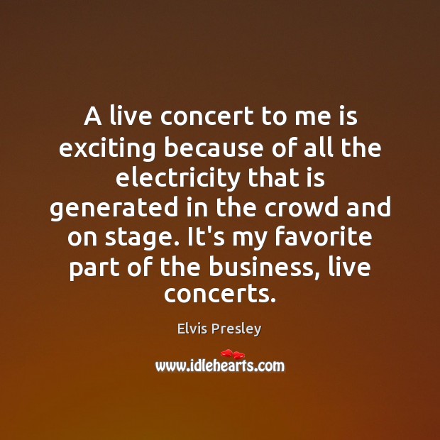 A live concert to me is exciting because of all the electricity Elvis Presley Picture Quote