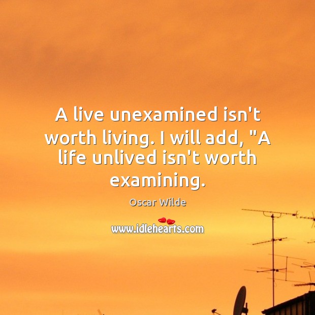 A live unexamined isn’t worth living. I will add, “A life unlived isn’t worth examining. Image