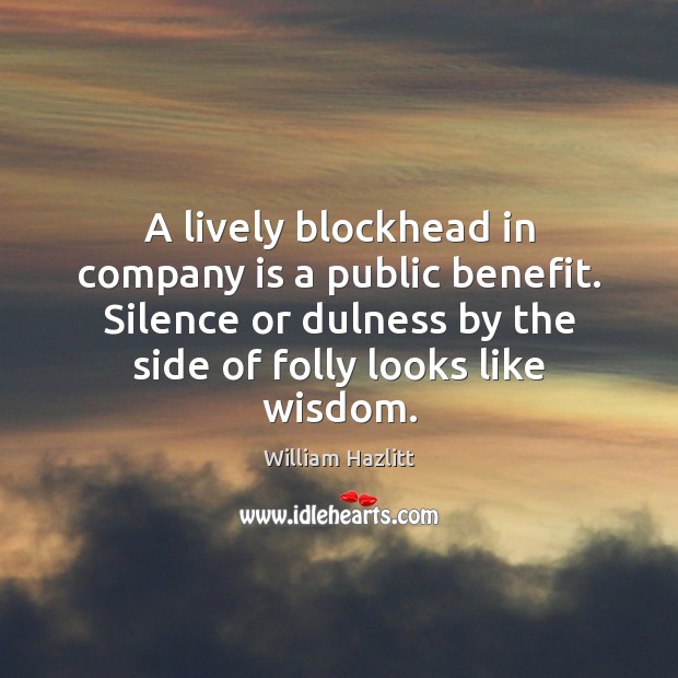 A lively blockhead in company is a public benefit. Silence or dulness William Hazlitt Picture Quote