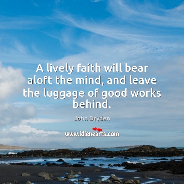 A lively faith will bear aloft the mind, and leave the luggage of good works behind. John Dryden Picture Quote