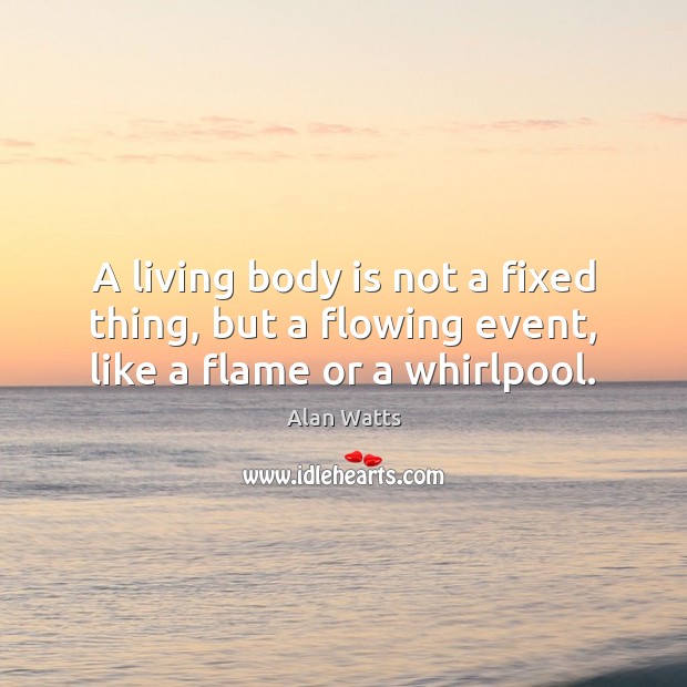 A living body is not a fixed thing, but a flowing event, like a flame or a whirlpool. Alan Watts Picture Quote