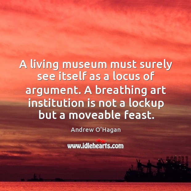 A living museum must surely see itself as a locus of argument. Andrew O’Hagan Picture Quote