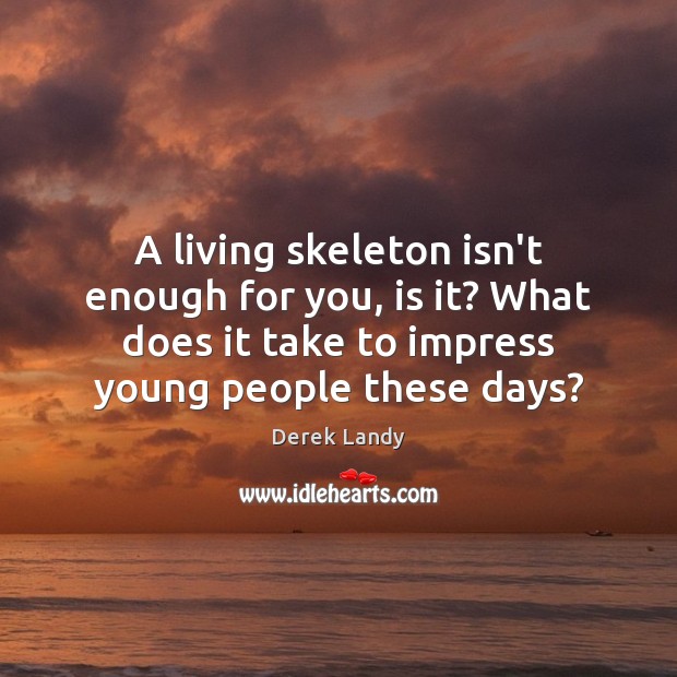 A living skeleton isn’t enough for you, is it? What does it Image