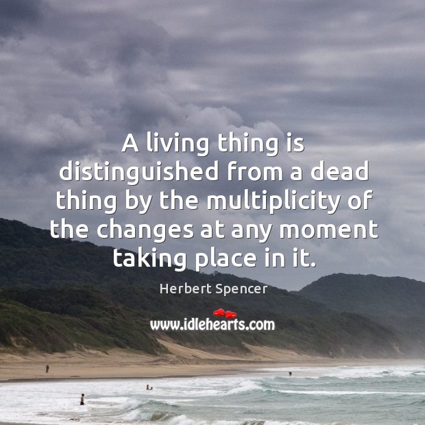 A living thing is distinguished from a dead thing by the multiplicity of the changes at any moment taking place in it. Herbert Spencer Picture Quote