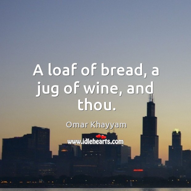 A loaf of bread, a jug of wine, and thou. Omar Khayyam Picture Quote