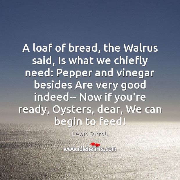 A loaf of bread, the Walrus said, Is what we chiefly need: Lewis Carroll Picture Quote