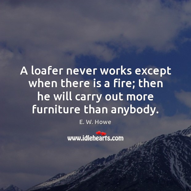 A loafer never works except when there is a fire; then he E. W. Howe Picture Quote