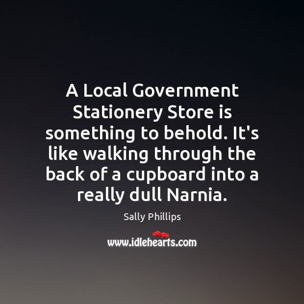 A Local Government Stationery Store is something to behold. It’s like walking Sally Phillips Picture Quote