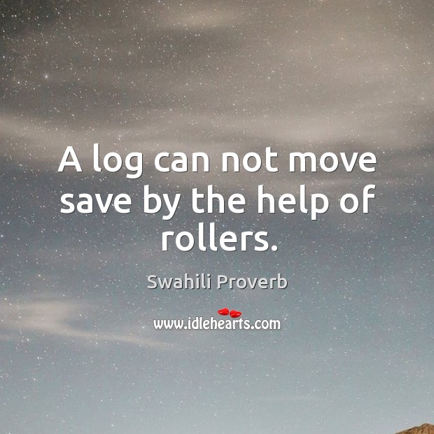 A log can not move save by the help of rollers. Swahili Proverbs Image
