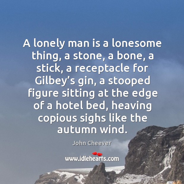 A lonely man is a lonesome thing, a stone, a bone, a stick John Cheever Picture Quote