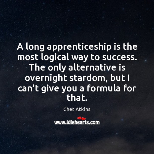 A long apprenticeship is the most logical way to success. The only 