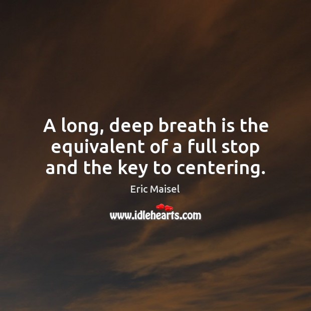 A long, deep breath is the equivalent of a full stop and the key to centering. Eric Maisel Picture Quote