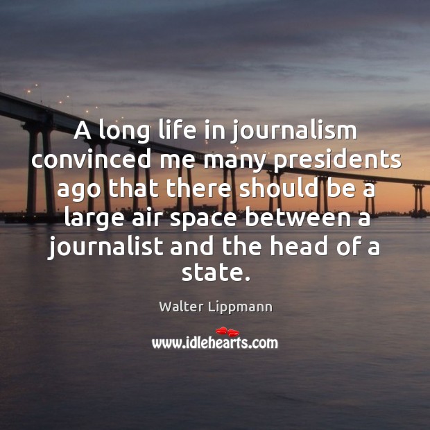A long life in journalism convinced me many presidents ago that there should be a large air space between a journalist and the head of a state. Walter Lippmann Picture Quote