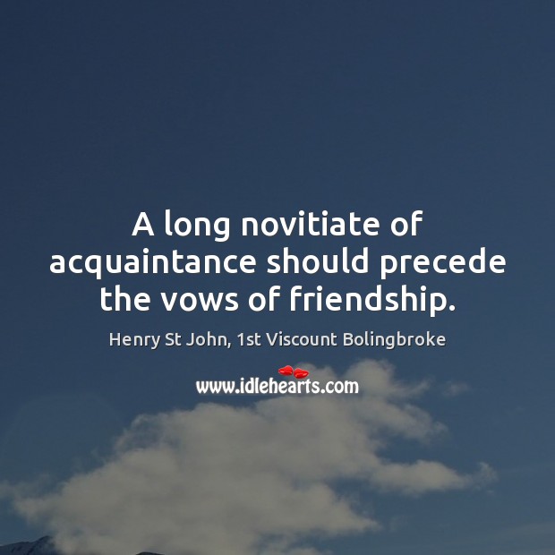 A long novitiate of acquaintance should precede the vows of friendship. Henry St John, 1st Viscount Bolingbroke Picture Quote