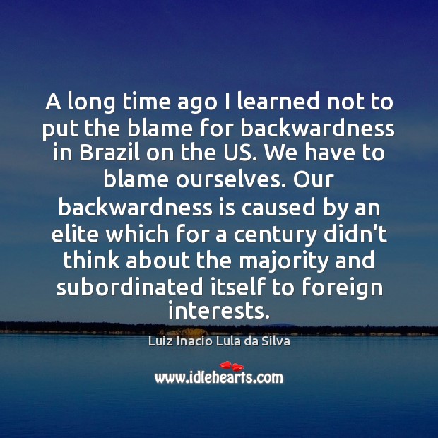 A long time ago I learned not to put the blame for Luiz Inacio Lula da Silva Picture Quote