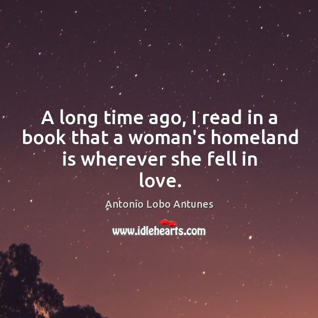A long time ago, I read in a book that a woman’s homeland is wherever she fell in love. Antonio Lobo Antunes Picture Quote
