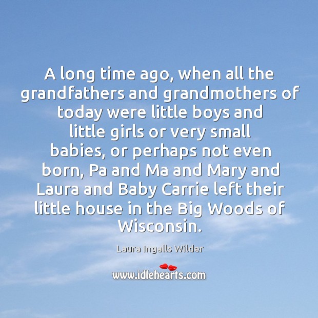A long time ago, when all the grandfathers and grandmothers of today were little boys and little girls or very small babies Laura Ingalls Wilder Picture Quote