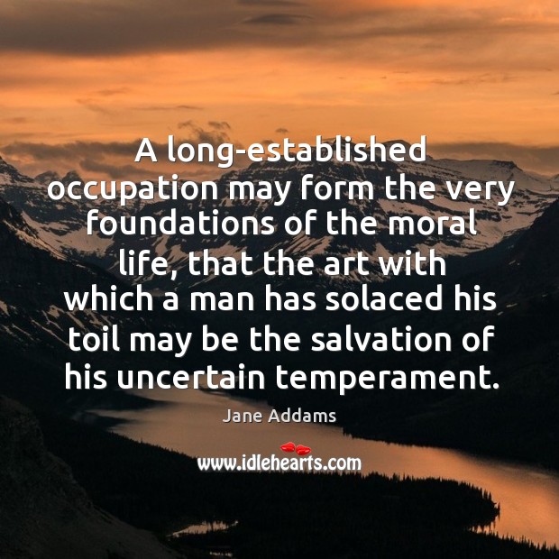 A long-established occupation may form the very foundations of the moral life, Jane Addams Picture Quote