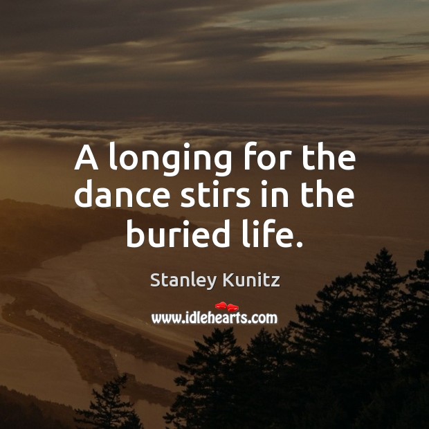 A longing for the dance stirs in the buried life. Stanley Kunitz Picture Quote