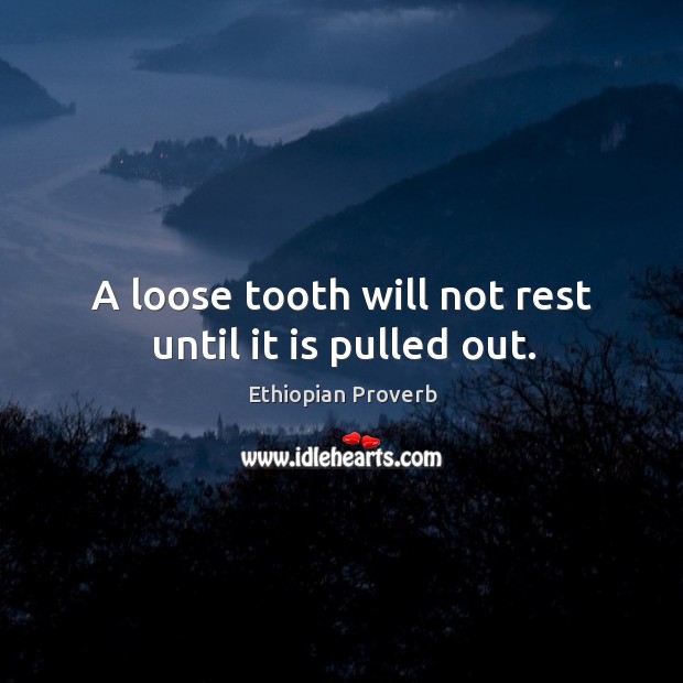 A loose tooth will not rest until it is pulled out. Ethiopian Proverbs Image