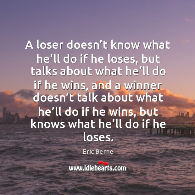 A loser doesn’t know what he’ll do if he loses, but talks about what he’ll do if he wins Image