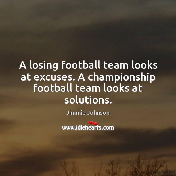 A losing football team looks at excuses. A championship football team looks at solutions. Jimmie Johnson Picture Quote
