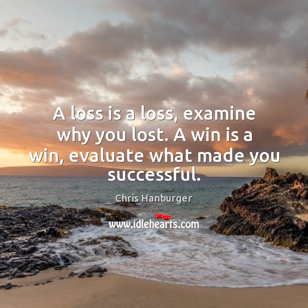 A loss is a loss, examine why you lost. A win is a win, evaluate what made you successful. Chris Hanburger Picture Quote
