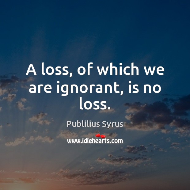 A loss, of which we are ignorant, is no loss. Publilius Syrus Picture Quote