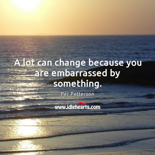 A lot can change because you are embarrassed by something. Per Petterson Picture Quote
