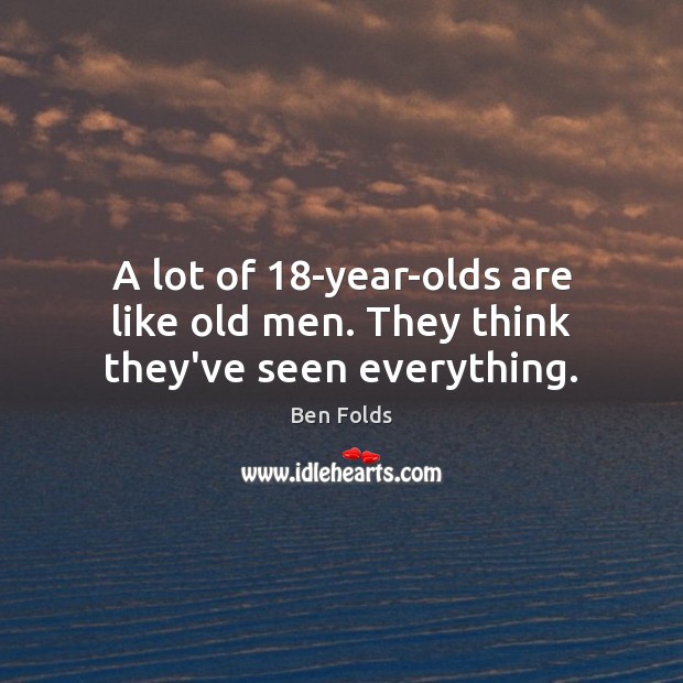 A lot of 18-year-olds are like old men. They think they’ve seen everything. Ben Folds Picture Quote