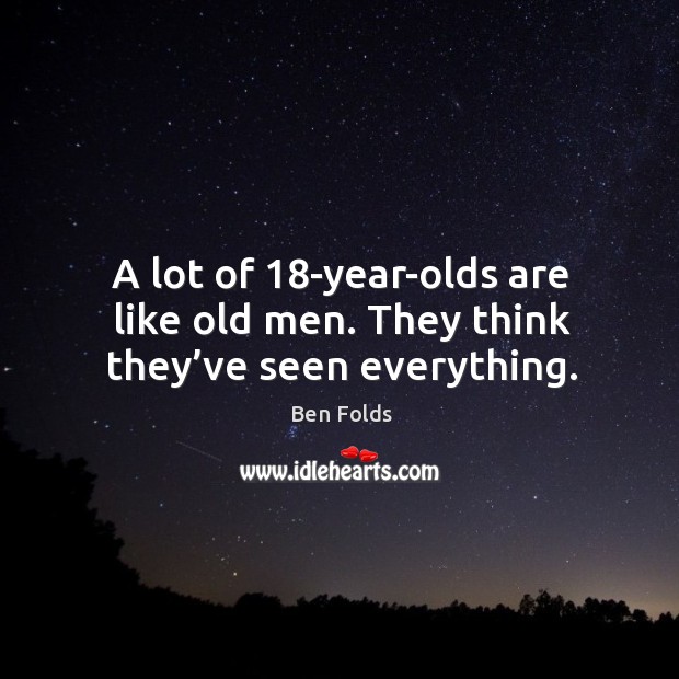 A lot of 18-year-olds are like old men. They think they’ve seen everything. Image