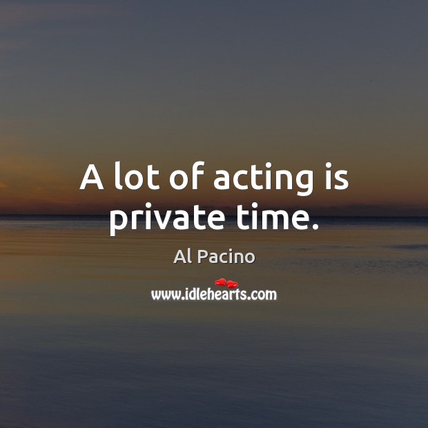 A lot of acting is private time. Al Pacino Picture Quote