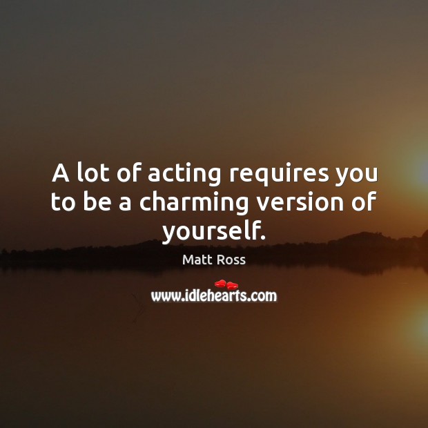 A lot of acting requires you to be a charming version of yourself. Matt Ross Picture Quote