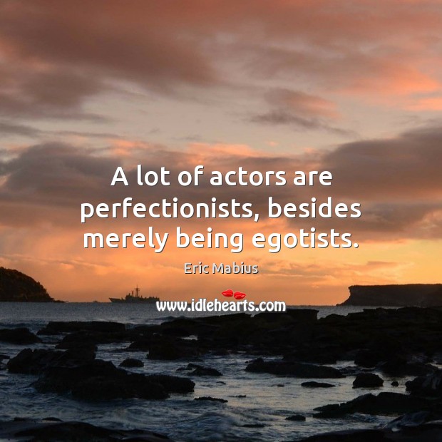 A lot of actors are perfectionists, besides merely being egotists. Image
