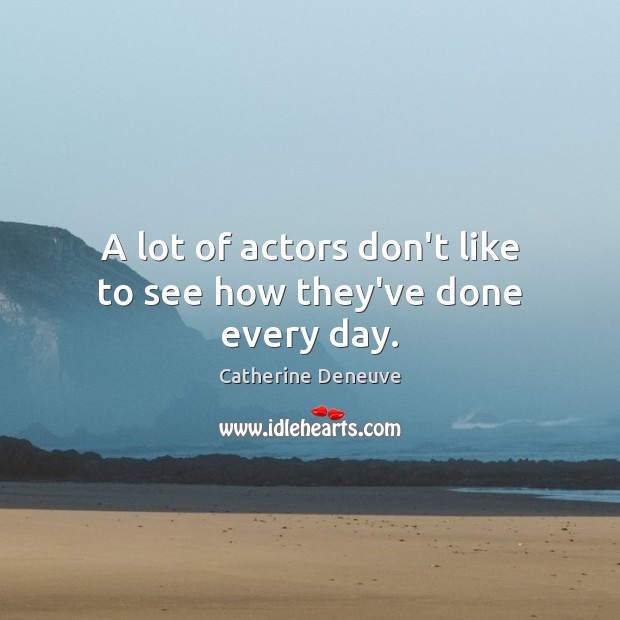 A lot of actors don’t like to see how they’ve done every day. Image