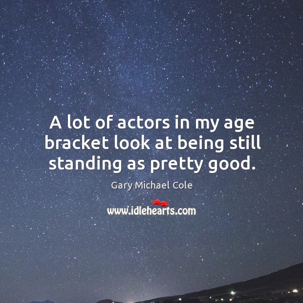 A lot of actors in my age bracket look at being still standing as pretty good. Gary Michael Cole Picture Quote