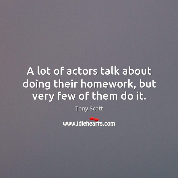 A lot of actors talk about doing their homework, but very few of them do it. Tony Scott Picture Quote