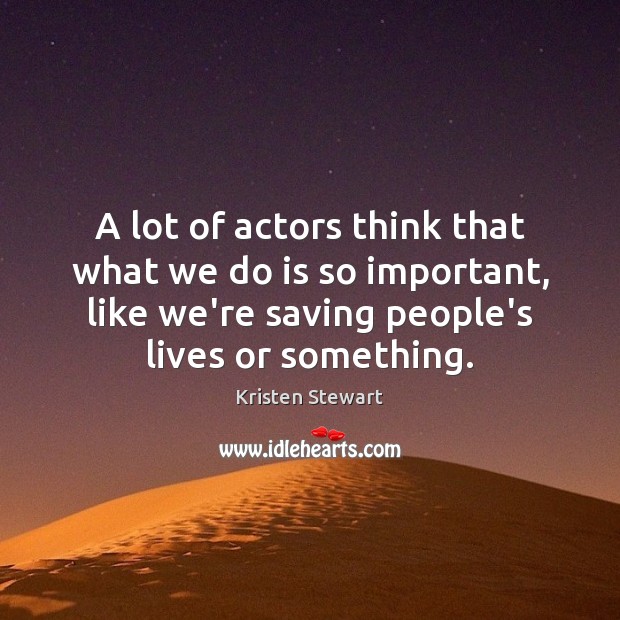 A lot of actors think that what we do is so important, Image