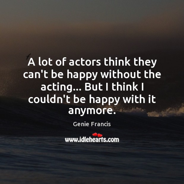 A lot of actors think they can’t be happy without the acting… Image