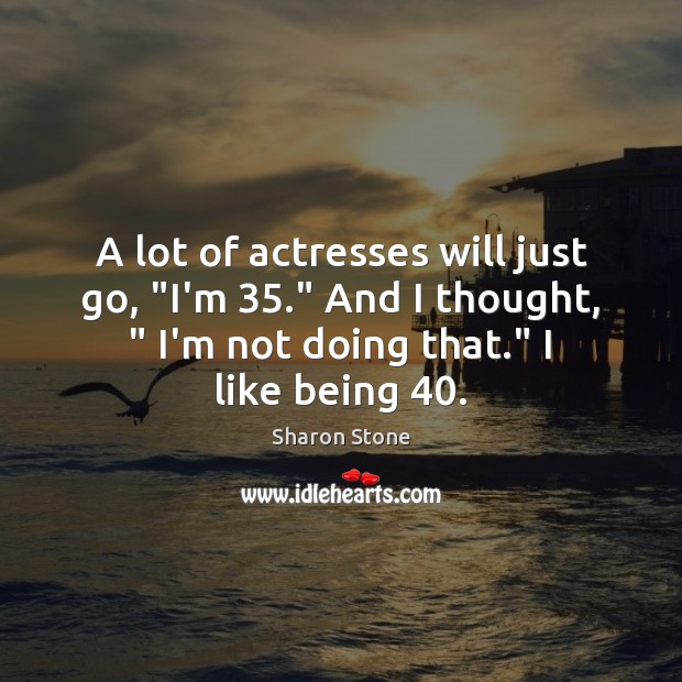 A lot of actresses will just go, “I’m 35.” And I thought, ” I’m Sharon Stone Picture Quote