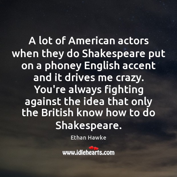 A lot of American actors when they do Shakespeare put on a Image