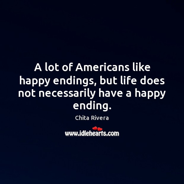 A lot of Americans like happy endings, but life does not necessarily have a happy ending. Chita Rivera Picture Quote