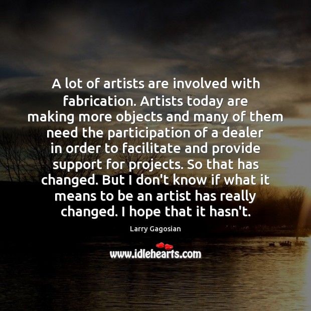 A lot of artists are involved with fabrication. Artists today are making Larry Gagosian Picture Quote