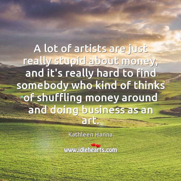 A lot of artists are just really stupid about money, and it’s Kathleen Hanna Picture Quote