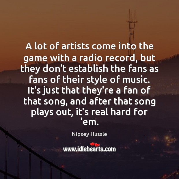 A lot of artists come into the game with a radio record, Nipsey Hussle Picture Quote