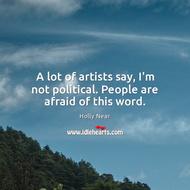 A lot of artists say, I’m not political. People are afraid of this word. Image